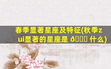 春季显著星座及特征(秋季zui
显著的星座是 🐕 什么)
